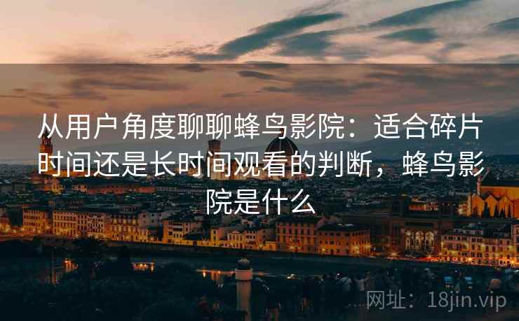 从用户角度聊聊蜂鸟影院:适合碎片时间还是长时间观看的判断,蜂鸟影院是什么 从用户角度聊聊蜂鸟影院:适合碎片时间还是长时间观看的判断,蜂鸟影院是什么