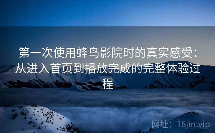 第一次使用蜂鸟影院时的真实感受：从进入首页到播放完成的完整体验过程