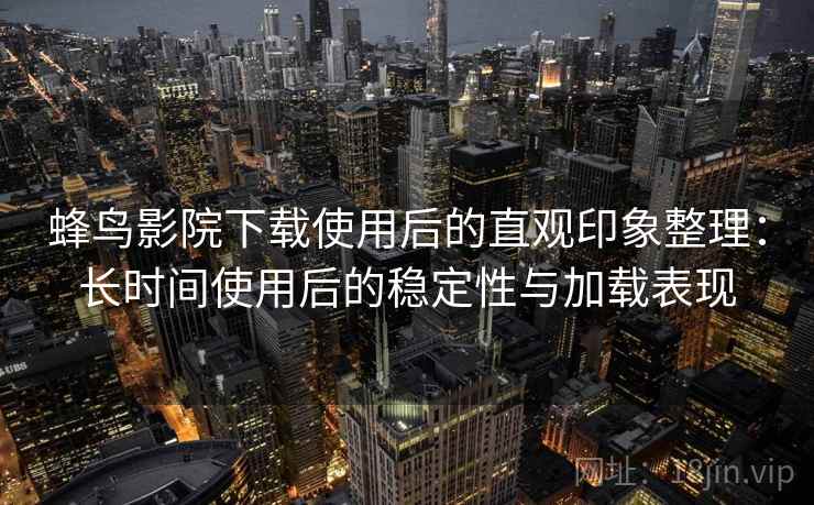 蜂鸟影院下载使用后的直观印象整理：长时间使用后的稳定性与加载表现