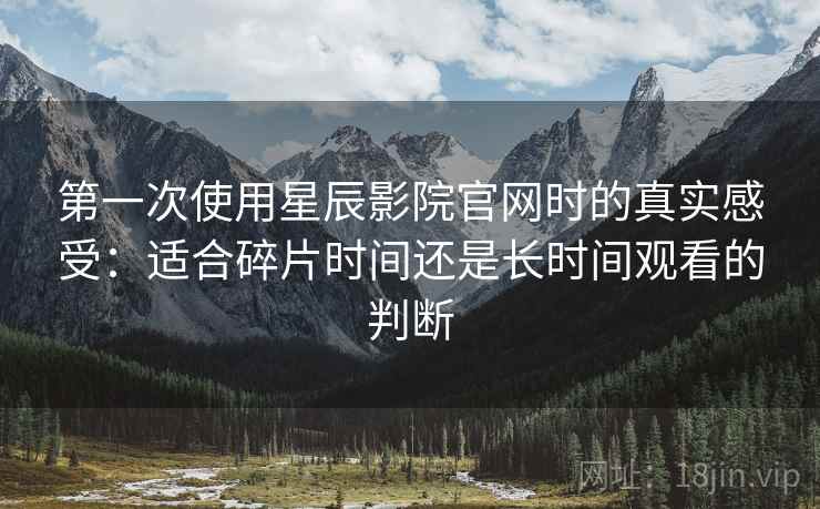 第一次使用星辰影院官网时的真实感受:适合碎片时间还是长时间观看的判断 第一次使用星辰影院官网时的真实感受:适合碎片时间还是长时间观看的判断