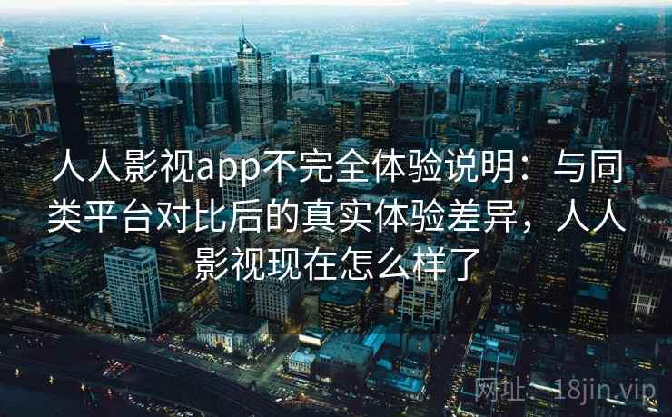 人人影视app不完全体验说明：与同类平台对比后的真实体验差异，人人影视现在怎么样了