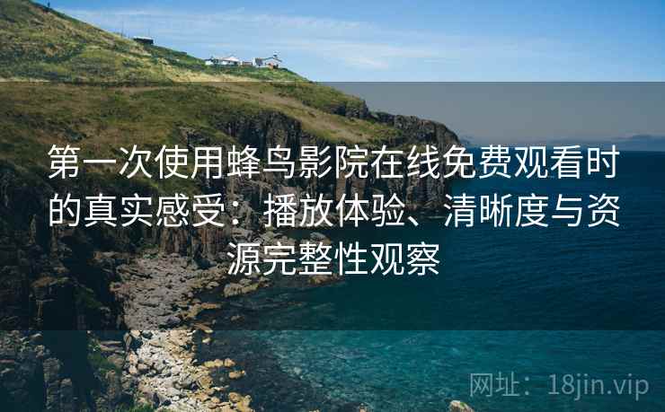第一次使用蜂鸟影院在线免费观看时的真实感受：播放体验、清晰度与资源完整性观察