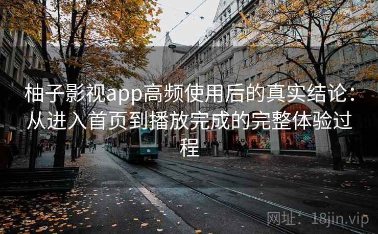 柚子影视app高频使用后的真实结论:从进入首页到播放完成的完整体验过程 柚子影视app高频使用后的真实结论:从进入首页到播放完成的完整体验过程
