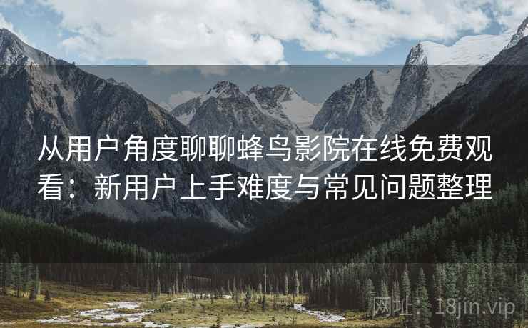 从用户角度聊聊蜂鸟影院在线免费观看:新用户上手难度与常见问题整理 从用户角度聊聊蜂鸟影院在线免费观看:新用户上手难度与常见问题整理