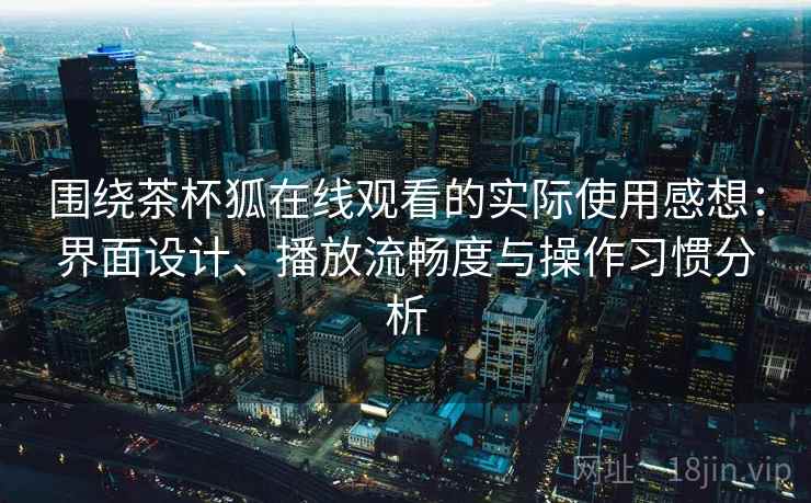 围绕茶杯狐在线观看的实际使用感想:界面设计、播放流畅度与操作习惯分析 围绕茶杯狐在线观看的实际使用感想:界面设计、播放流畅度与操作习惯分析