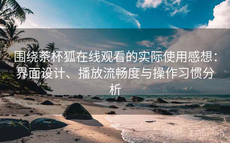 围绕茶杯狐在线观看的实际使用感想:界面设计、播放流畅度与操作习惯分析 围绕茶杯狐在线观看的实际使用感想:界面设计、播放流畅度与操作习惯分析