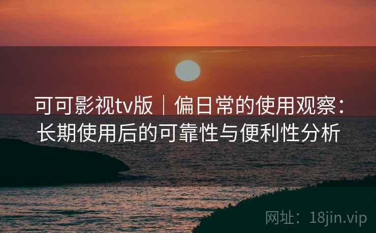 可可影视tv版|偏日常的使用观察:长期使用后的可靠性与便利性分析 可可影视tv版|偏日常的使用观察:长期使用后的可靠性与便利性分析