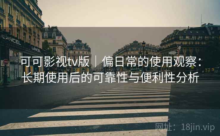 可可影视tv版|偏日常的使用观察:长期使用后的可靠性与便利性分析 可可影视tv版|偏日常的使用观察:长期使用后的可靠性与便利性分析