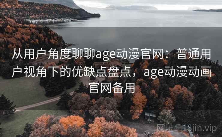从用户角度聊聊age动漫官网:普通用户视角下的优缺点盘点,age动漫动画官网备用 从用户角度聊聊age动漫官网:普通用户视角下的优缺点盘点,age动漫动画官网备用