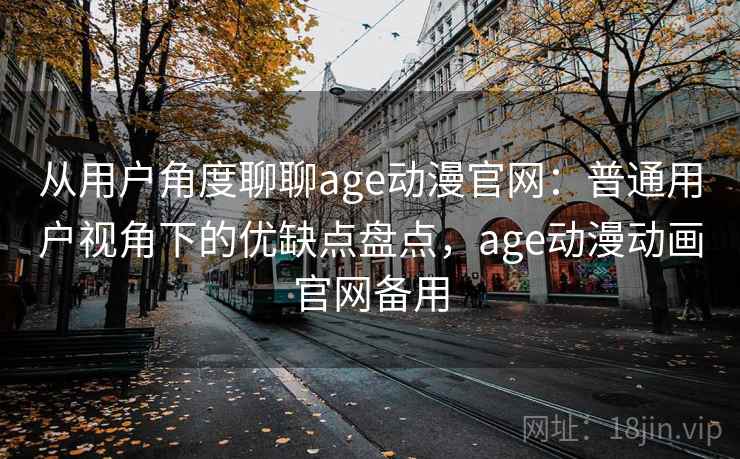 从用户角度聊聊age动漫官网:普通用户视角下的优缺点盘点,age动漫动画官网备用 从用户角度聊聊age动漫官网:普通用户视角下的优缺点盘点,age动漫动画官网备用