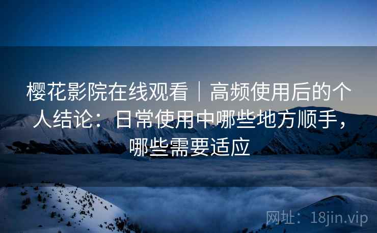 樱花影院在线观看|高频使用后的个人结论:日常使用中哪些地方顺手,哪些需要适应 樱花影院在线观看|高频使用后的个人结论:日常使用中哪些地方顺手,哪些需要适应