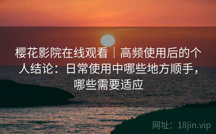 樱花影院在线观看|高频使用后的个人结论:日常使用中哪些地方顺手,哪些需要适应 樱花影院在线观看|高频使用后的个人结论:日常使用中哪些地方顺手,哪些需要适应