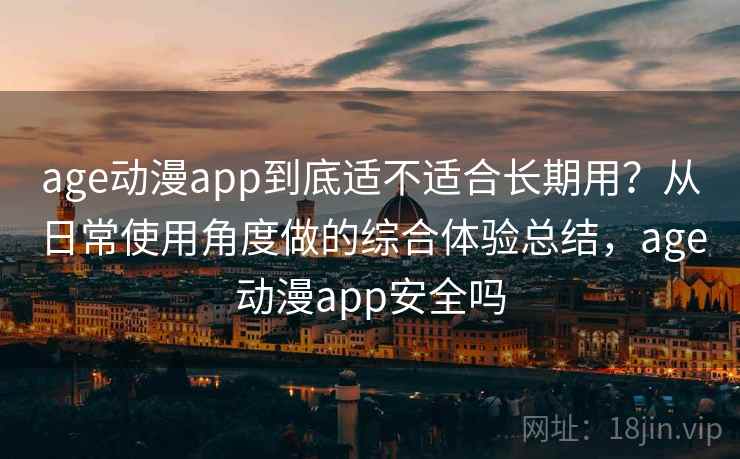 age动漫app到底适不适合长期用？从日常使用角度做的综合体验总结，age动漫app安全吗