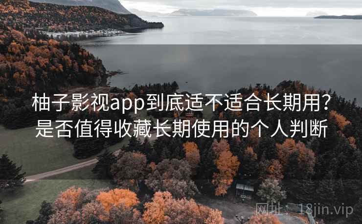 柚子影视app到底适不适合长期用？是否值得收藏长期使用的个人判断