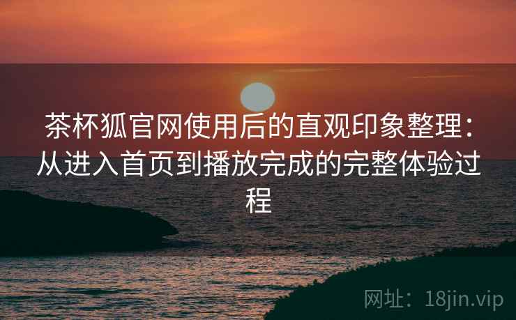 茶杯狐官网使用后的直观印象整理:从进入首页到播放完成的完整体验过程 茶杯狐官网使用后的直观印象整理:从进入首页到播放完成的完整体验过程