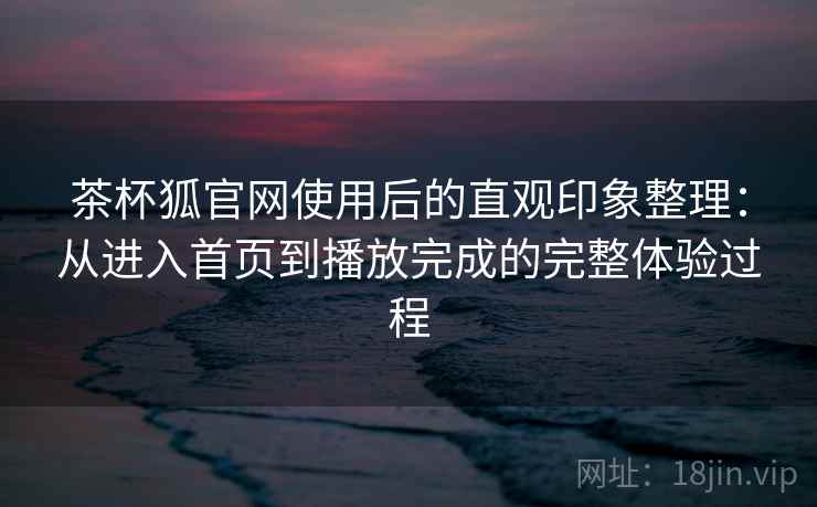茶杯狐官网使用后的直观印象整理:从进入首页到播放完成的完整体验过程 茶杯狐官网使用后的直观印象整理:从进入首页到播放完成的完整体验过程