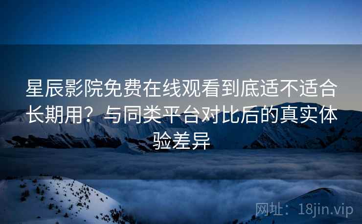 星辰影院免费在线观看到底适不适合长期用?与同类平台对比后的真实体验差异 星辰影院免费在线观看到底适不适合长期用?与同类平台对比后的真实体验差异
