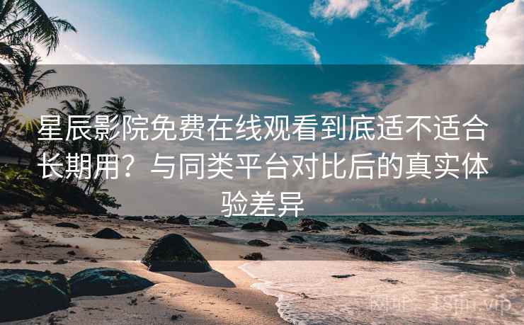 星辰影院免费在线观看到底适不适合长期用?与同类平台对比后的真实体验差异 星辰影院免费在线观看到底适不适合长期用?与同类平台对比后的真实体验差异
