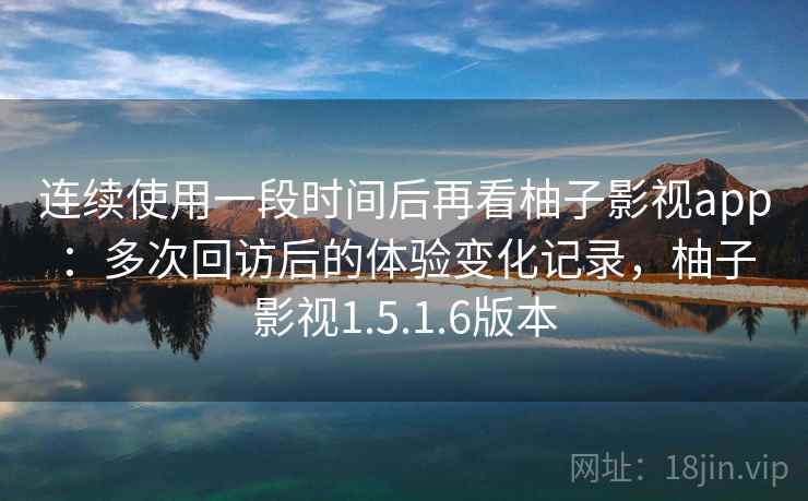 连续使用一段时间后再看柚子影视app:多次回访后的体验变化记录,柚子影视1.5.1.6版本 连续使用一段时间后再看柚子影视app:多次回访后的体验变化记录,柚子影视1.5.1.6版本