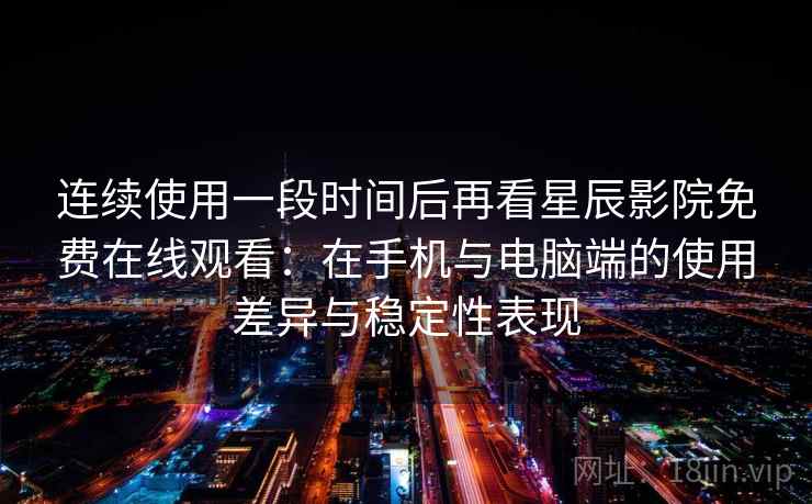 连续使用一段时间后再看星辰影院免费在线观看:在手机与电脑端的使用差异与稳定性表现 连续使用一段时间后再看星辰影院免费在线观看:在手机与电脑端的使用差异与稳定性表现