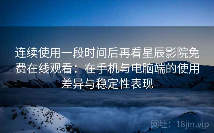 连续使用一段时间后再看星辰影院免费在线观看:在手机与电脑端的使用差异与稳定性表现 连续使用一段时间后再看星辰影院免费在线观看:在手机与电脑端的使用差异与稳定性表现