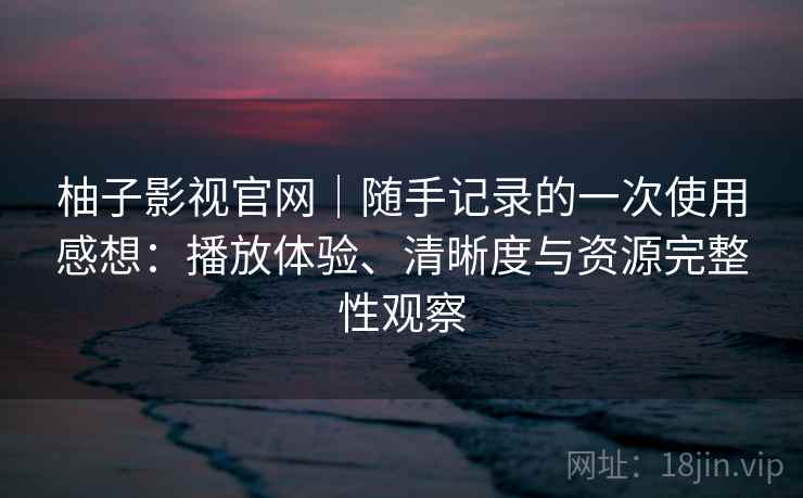 柚子影视官网|随手记录的一次使用感想:播放体验、清晰度与资源完整性观察 柚子影视官网|随手记录的一次使用感想:播放体验、清晰度与资源完整性观察