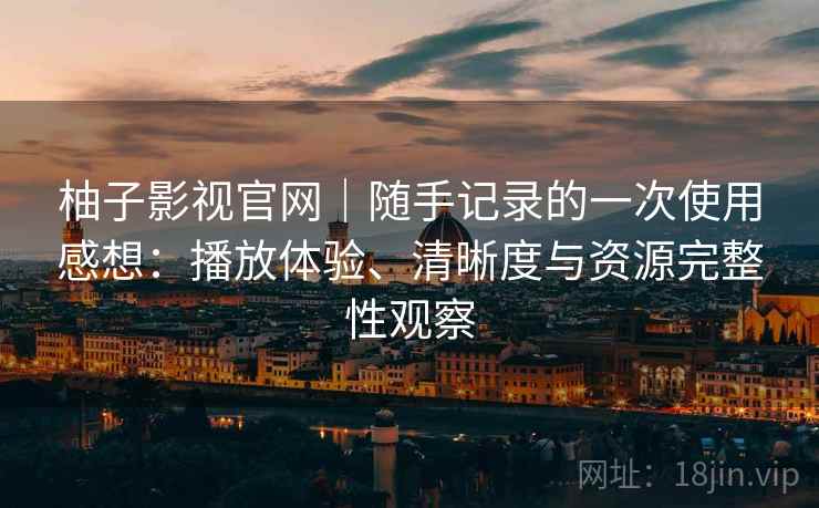 柚子影视官网|随手记录的一次使用感想:播放体验、清晰度与资源完整性观察 柚子影视官网|随手记录的一次使用感想:播放体验、清晰度与资源完整性观察