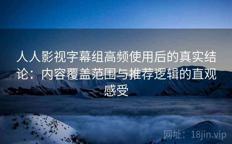 人人影视字幕组高频使用后的真实结论:内容覆盖范围与推荐逻辑的直观感受 人人影视字幕组高频使用后的真实结论:内容覆盖范围与推荐逻辑的直观感受