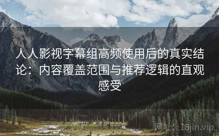人人影视字幕组高频使用后的真实结论:内容覆盖范围与推荐逻辑的直观感受 人人影视字幕组高频使用后的真实结论:内容覆盖范围与推荐逻辑的直观感受