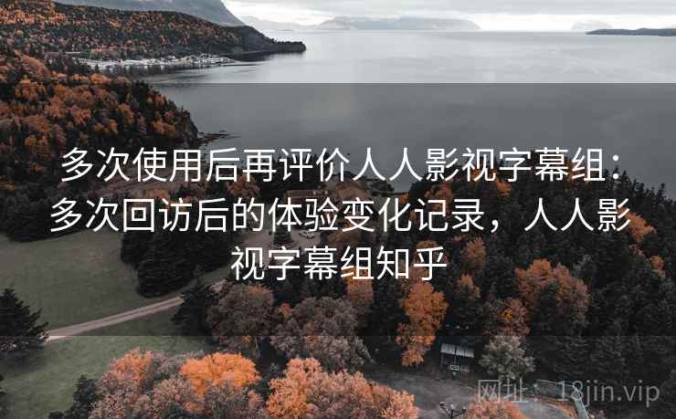 多次使用后再评价人人影视字幕组：多次回访后的体验变化记录，人人影视字幕组知乎