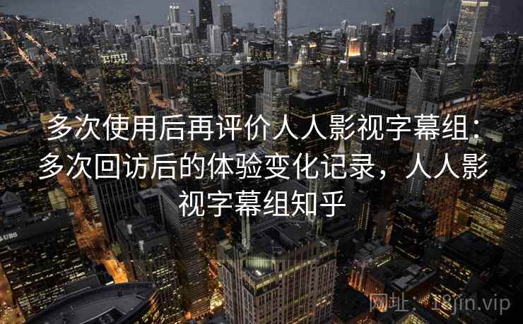 多次使用后再评价人人影视字幕组：多次回访后的体验变化记录，人人影视字幕组知乎