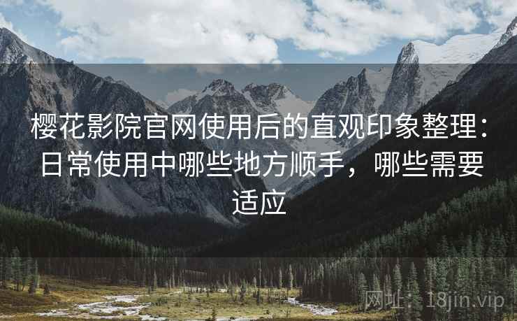樱花影院官网使用后的直观印象整理:日常使用中哪些地方顺手,哪些需要适应 樱花影院官网使用后的直观印象整理:日常使用中哪些地方顺手,哪些需要适应