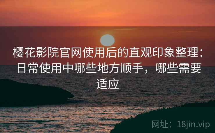 樱花影院官网使用后的直观印象整理:日常使用中哪些地方顺手,哪些需要适应 樱花影院官网使用后的直观印象整理:日常使用中哪些地方顺手,哪些需要适应