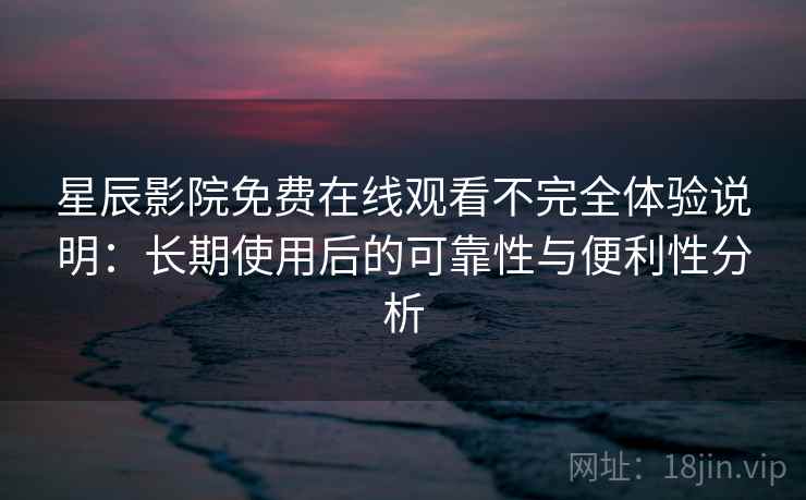 星辰影院免费在线观看不完全体验说明:长期使用后的可靠性与便利性分析 星辰影院免费在线观看不完全体验说明:长期使用后的可靠性与便利性分析