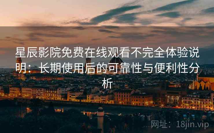 星辰影院免费在线观看不完全体验说明:长期使用后的可靠性与便利性分析 星辰影院免费在线观看不完全体验说明:长期使用后的可靠性与便利性分析