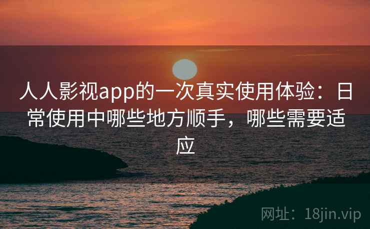 人人影视app的一次真实使用体验：日常使用中哪些地方顺手，哪些需要适应