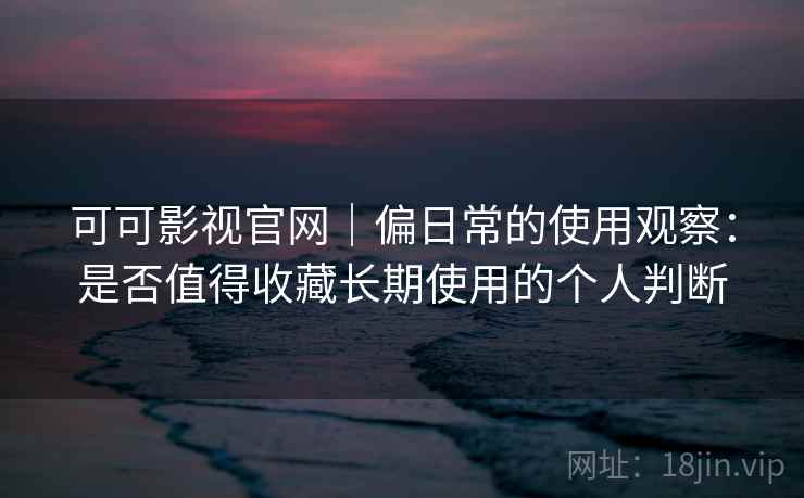 可可影视官网|偏日常的使用观察:是否值得收藏长期使用的个人判断 可可影视官网|偏日常的使用观察:是否值得收藏长期使用的个人判断