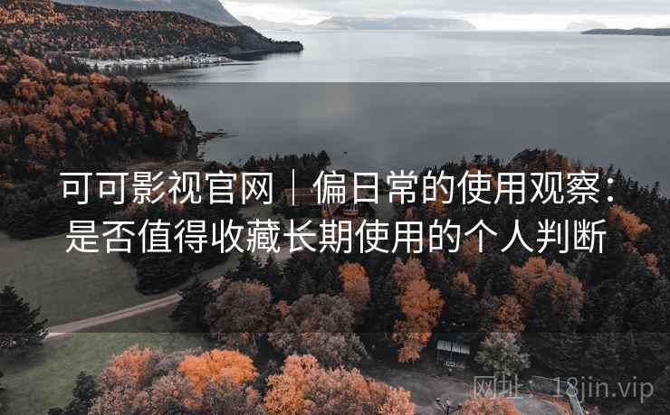 可可影视官网|偏日常的使用观察:是否值得收藏长期使用的个人判断 可可影视官网|偏日常的使用观察:是否值得收藏长期使用的个人判断