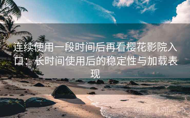 连续使用一段时间后再看樱花影院入口：长时间使用后的稳定性与加载表现