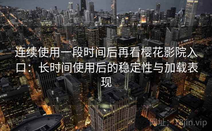 连续使用一段时间后再看樱花影院入口：长时间使用后的稳定性与加载表现