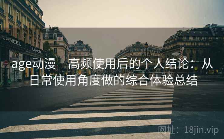 age动漫|高频使用后的个人结论:从日常使用角度做的综合体验总结 age动漫|高频使用后的个人结论:从日常使用角度做的综合体验总结