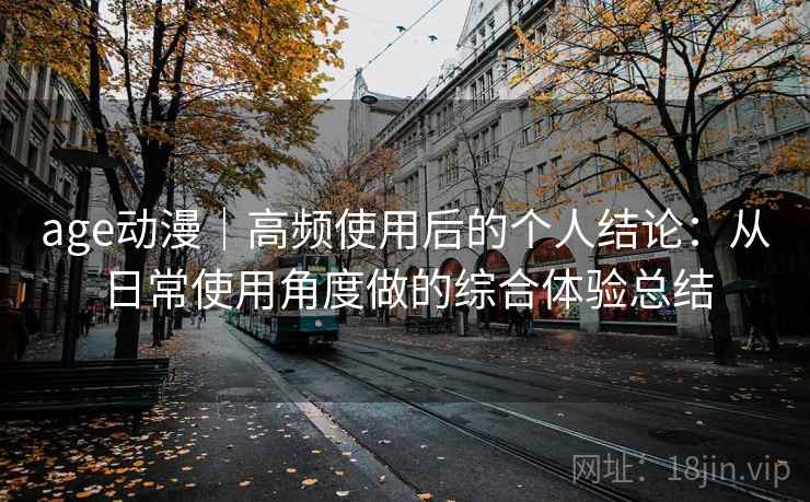 age动漫|高频使用后的个人结论:从日常使用角度做的综合体验总结 age动漫|高频使用后的个人结论:从日常使用角度做的综合体验总结