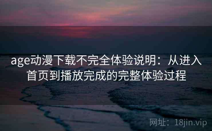 age动漫下载不完全体验说明：从进入首页到播放完成的完整体验过程