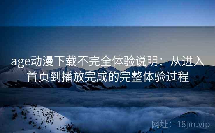 age动漫下载不完全体验说明：从进入首页到播放完成的完整体验过程