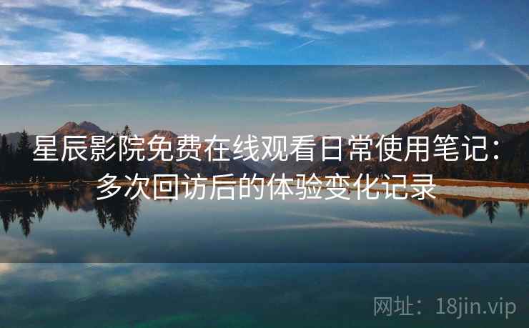 星辰影院免费在线观看日常使用笔记:多次回访后的体验变化记录 星辰影院免费在线观看日常使用笔记:多次回访后的体验变化记录