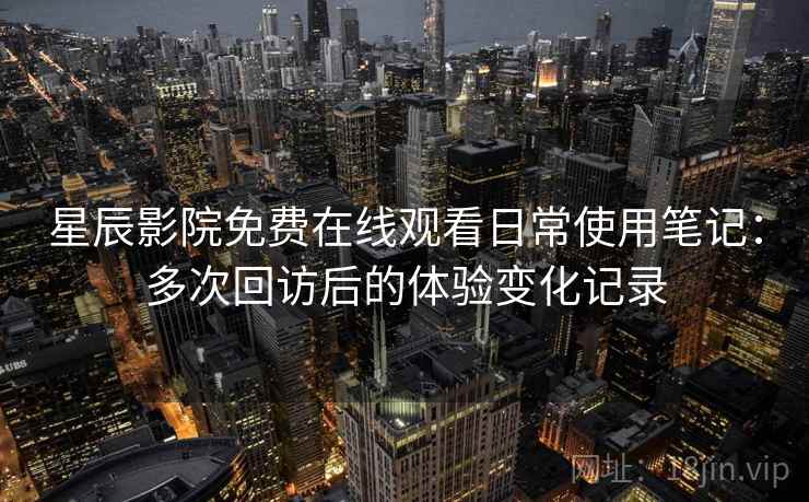 星辰影院免费在线观看日常使用笔记:多次回访后的体验变化记录 星辰影院免费在线观看日常使用笔记:多次回访后的体验变化记录