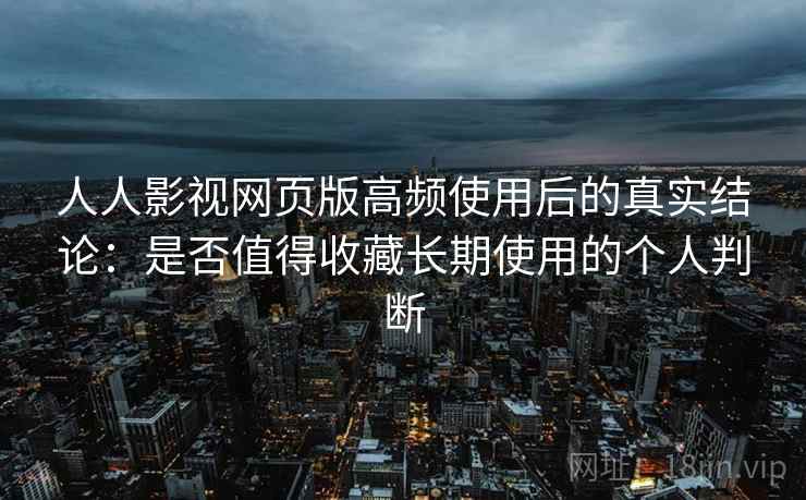 人人影视网页版高频使用后的真实结论:是否值得收藏长期使用的个人判断 人人影视网页版高频使用后的真实结论:是否值得收藏长期使用的个人判断