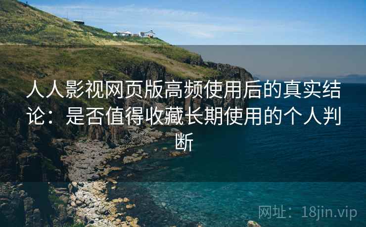 人人影视网页版高频使用后的真实结论:是否值得收藏长期使用的个人判断 人人影视网页版高频使用后的真实结论:是否值得收藏长期使用的个人判断