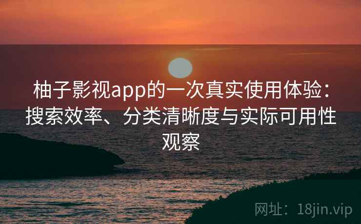 柚子影视app的一次真实使用体验：搜索效率、分类清晰度与实际可用性观察