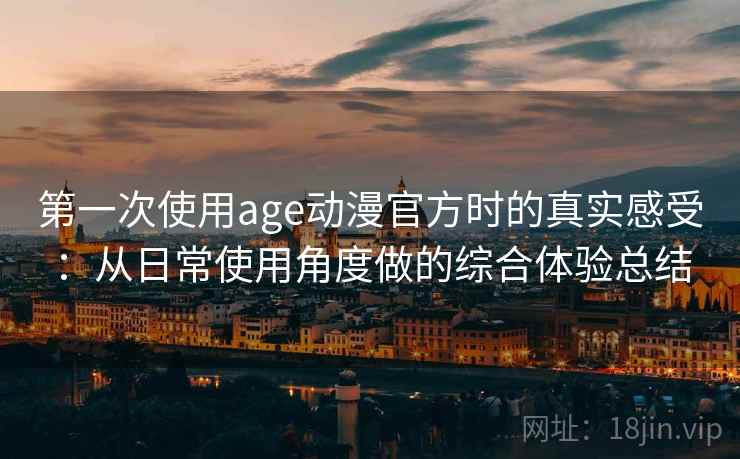 第一次使用age动漫官方时的真实感受:从日常使用角度做的综合体验总结 第一次使用age动漫官方时的真实感受:从日常使用角度做的综合体验总结